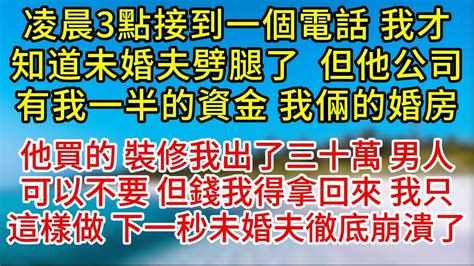 【完結】凌晨3點接到一個電話，我才知道未婚夫劈腿了，，但他公司有我一半的資金，我倆的婚房，他買的，裝修我出了三十萬，男人我可以不要，但錢我得拿回來，我只這樣做，下一秒未婚夫徹底崩潰了為人處世