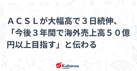 Acslが大幅高で3日続伸、「今後3年間で海外売上高50億円以上目指す」と伝わる 個別株 株探ニュース