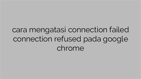 Cara Mengatasi Connection Failed Connection Refused Pada Google Chrome