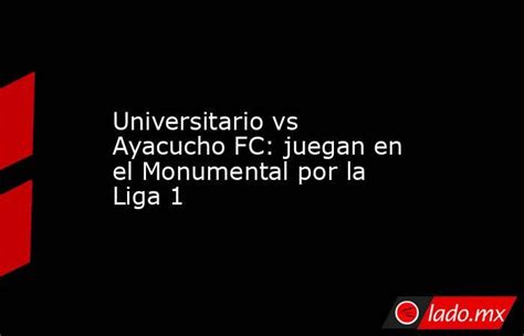 Universitario Vs Ayacucho Fc Juegan En El Monumental Por La Liga 1