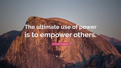 William Glasser Quote The Ultimate Use Of Power Is To Empower Others”