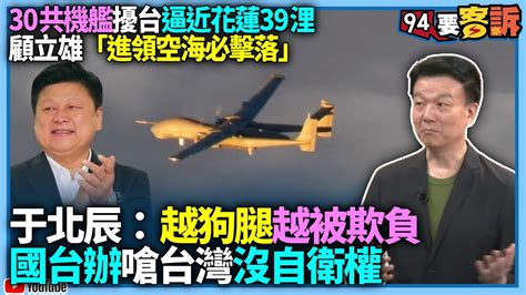 【94要客訴】30共機艦擾台逼近花蓮39浬！于北辰：越狗腿越被欺負！國台辦嗆台灣沒自衛權！顧立雄「進領空海必擊落」 Youtube