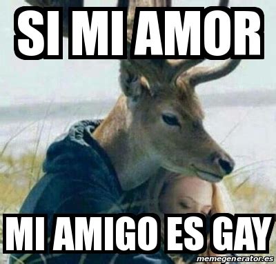 Meme Personalizado Si Mi Amor Mi Amigo Es Gay 28473306