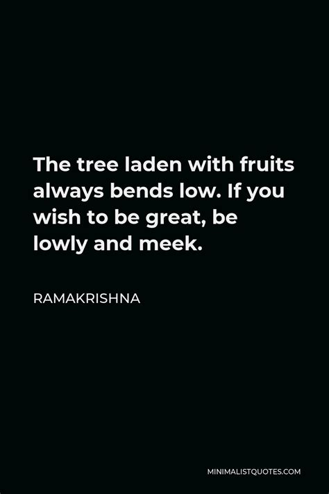 Ramakrishna Quote: The tree laden with fruits always bends low. If you wish to be great, be ...