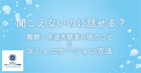 聞こえないのに話せる？難聴・中途失聴者の困りごととコミュニケーション方法｜公益財団法人 日本ケアフィット共育機構