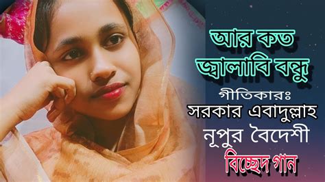 নূপুর বৈদেশর কন্ঠে শ্রদ্ধেয় এবাদুল্লাহ সরকারের দারুন একটি বিচ্ছেদ গান