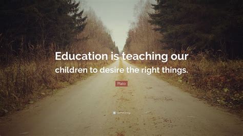 Plato Quote Education Is Teaching Our Children To Desire The Right