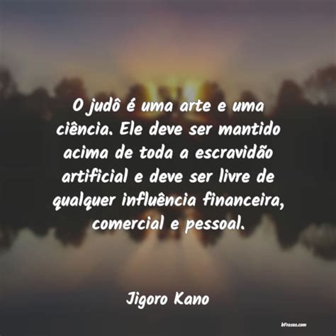 Frases de Jigoro Kano O judô é uma arte e uma ciê