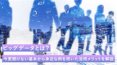 ビッグデータとは？今更聞けない基本から身近な例を用いた活用メリットを解説 株式会社 ロイヤリティ マーケティング