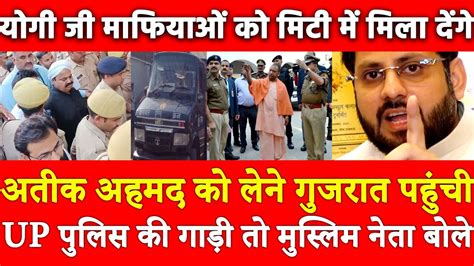 Atique Ahmed को लेने गुजरात पहुंची Up पुलिस की गाड़ीमुस्लिम नेता बोले Yogi जी मिट्टी में मिला