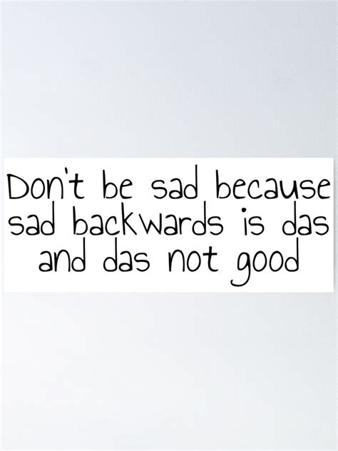 Dont Be Sad Because Sad Backwards Is Das And Das Not Good Funny