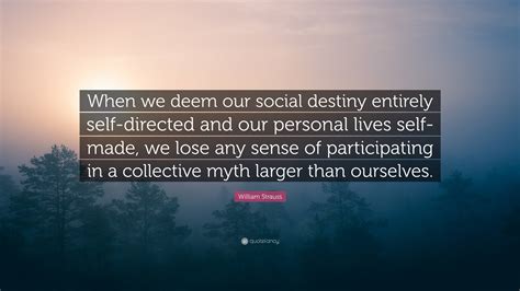 William Strauss Quote “when We Deem Our Social Destiny Entirely Self