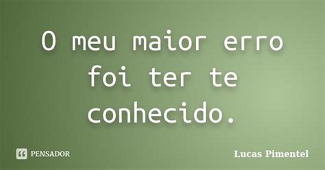 O Meu Maior Erro Foi Ter Te Conhecido Lucas Pimentel Pensador