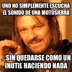 Meme Boromir Uno No Simplemente Escucha El Sonido De Una Motosierra