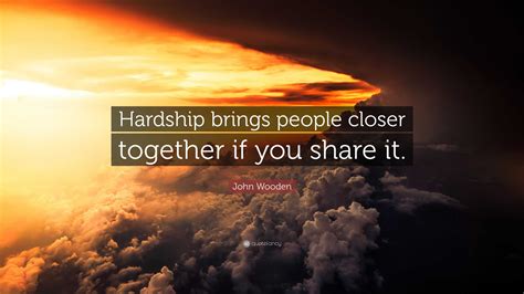 John Wooden Quote: “Hardship brings people closer together if you share it.”