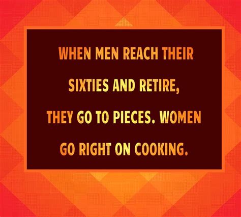 When Men Reach Their Sixties And Retire They Go To Pieces Women Go