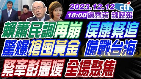 【盧秀芳辣晚報】 郭正亮 蔡正元 介文汲 賴蕭民調再崩 侯康緊追驚爆 搶囤黃金 備戰台海緊牽彭麗媛 全場聚焦 20231212完整版 中天新聞ctinews Youtube