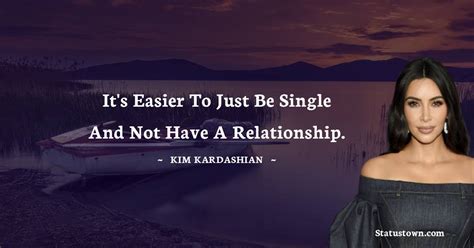 Its Easier To Just Be Single And Not Have A Relationship Kim