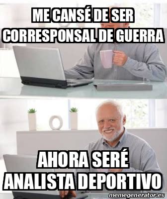 Meme Personalizado Me Cans De Ser Corresponsal De Guerra Ahora Ser