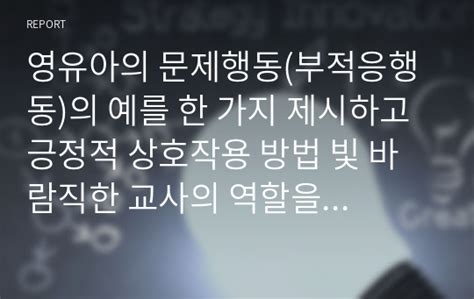 영유아의 문제행동부적응행동의 예를 한 가지 제시하고 긍정적 상호작용 방법 빛 바람직한 교사의 역할을 제시하시오 영유아교수