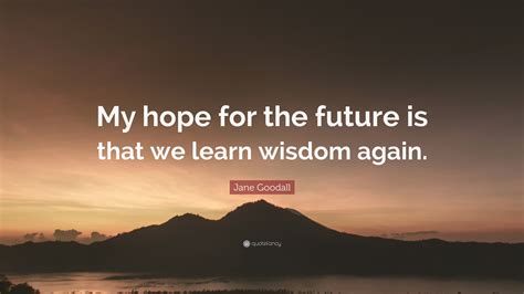 Jane Goodall Quote My Hope For The Future Is That We Learn Wisdom Again”