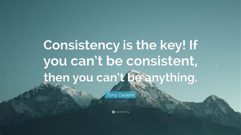 Tony Gaskins Quote: “Consistency is the key! If you can’t be consistent, then you can’t be ...