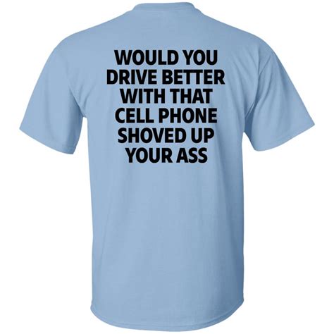 Would You Drive Better With That Cell Phone Shoved Up Your Ass Print On Back Shirt Reallgraphics