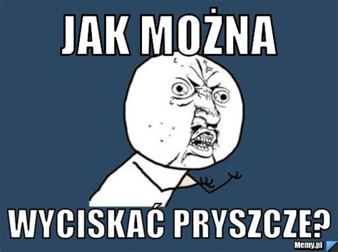 Jak Mo Na Wyciska Pryszcze Memy Pl