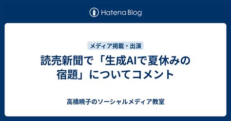 読売新聞で「生成aiで夏休みの宿題」についてコメント 高橋暁子のソーシャルメディア教室