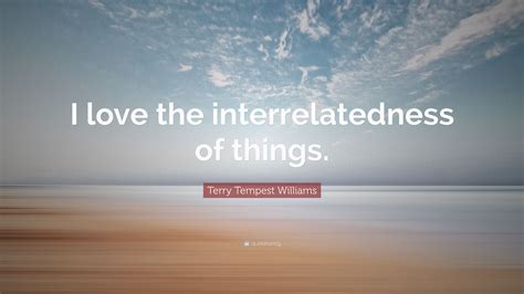 Terry Tempest Williams Quote I Love The Interrelatedness Of Things