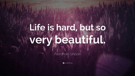 Abraham Lincoln Quote: “Life is hard, but so very beautiful.”