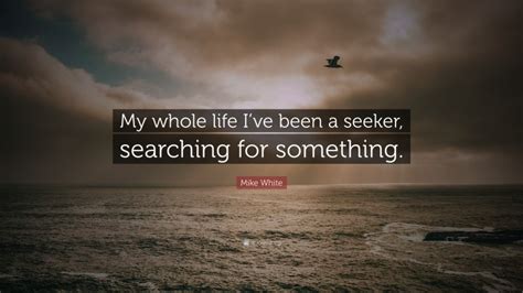 Mike White Quote My Whole Life Ive Been A Seeker Searching For