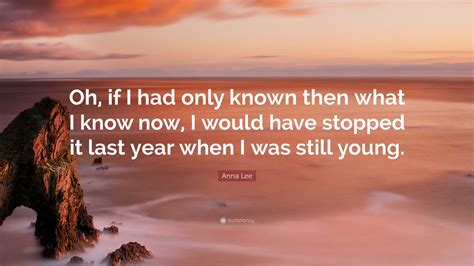 Anna Lee Quote Oh If I Had Only Known Then What I Know Now I Would