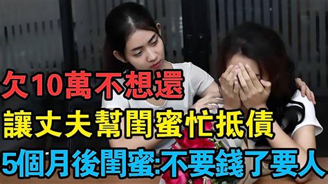 欠10萬不想還，讓丈夫幫閨蜜忙抵債，5個月後閨蜜：不要錢了要人 Youtube