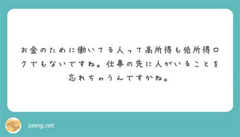 お金のために働いてる人って高所得も低所得ロクでもないですね。仕事の先に人がいることを忘れちゃうんですかね。 Peing 質問箱