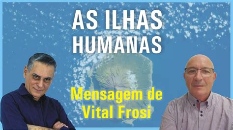 AS ILHAS HUMANAS Mensagem De Vital Frosi YouTube