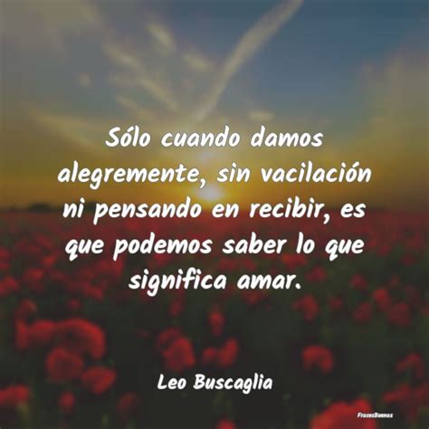 Frases De Leo Buscaglia Sólo Cuando Damos Alegremente Sin Vaci