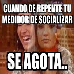 Meme Personalizado Cuando De Repente Tu Medidor De Socializar Se