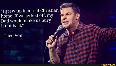 "I grew up in a real Christian " home. Ifwe jerked off, my Dad would make us bury it out back ...