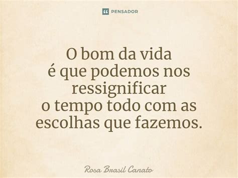 ⁠o Bom Da Vida é Que Podemos Nos Rosa Brasil Canato Pensador