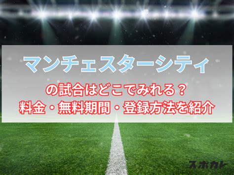 マンチェスターシティの試合はどこでみれる？料金・無料期間・登録方法を紹介 スポカレブログ