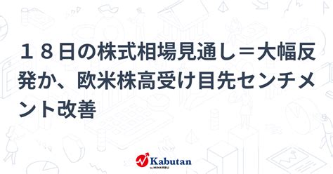 18日の株式相場見通し＝大幅反発か、欧米株高受け目先センチメント改善 市況 株探ニュース