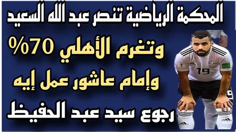 المحكمة الرياضية تنصر عبد الله السعيد وتغريم الأهلي70 ورجوع سيد عبد