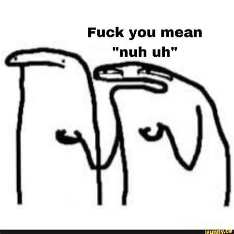 Fuck You Mean Nuh Uh IFunny