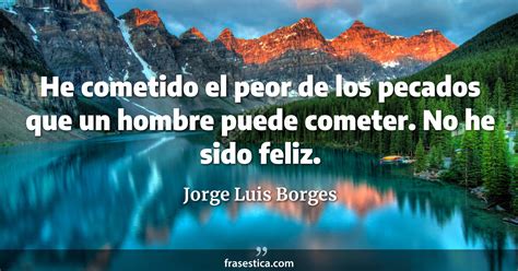 Jorge Luis Borges Frase He Cometido El Peor De Los Pecados Que Un