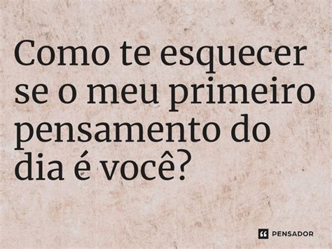 Como Te Esquecer Se O Meu Primeiro Pensamento Do Dia é Você Pensador