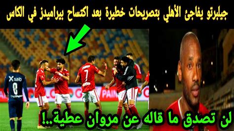 جيلبرتو يفاجئ الأهلي بهذا التصريح المثير بعد مباراة الاهلي وبيراميدز في