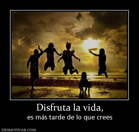 Desmotivaciones Disfruta la vida es más tarde de lo que crees