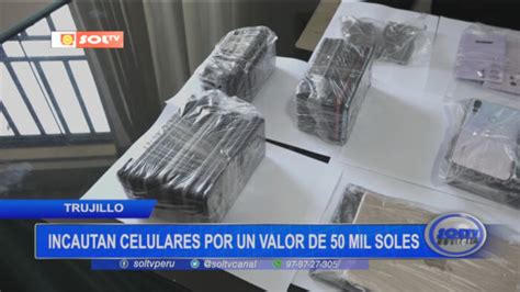 Trujillo Incautan Celulares Por Un Valor De Mil Soles Soltv Peru