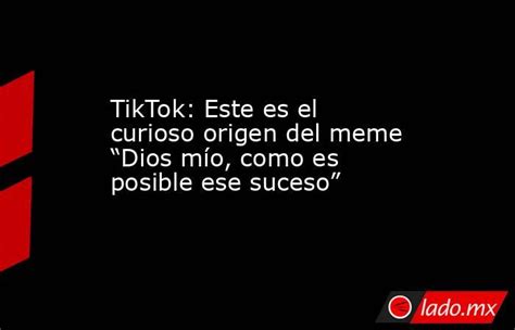 Tiktok Este Es El Curioso Origen Del Meme “dios Mío Como Es Posible Ese Suceso” Ladomx